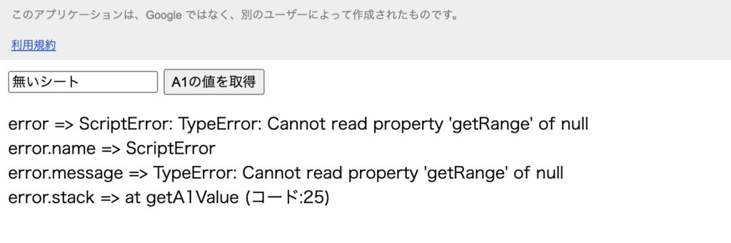 結果欄に下記が表示された。

error => ScriptError: TypeError: Cannot read property 'getRange' of null
error.name => ScriptError
error.message => TypeError: Cannot read property 'getRange' of null
error.stack => at getA1Value (コード:25)